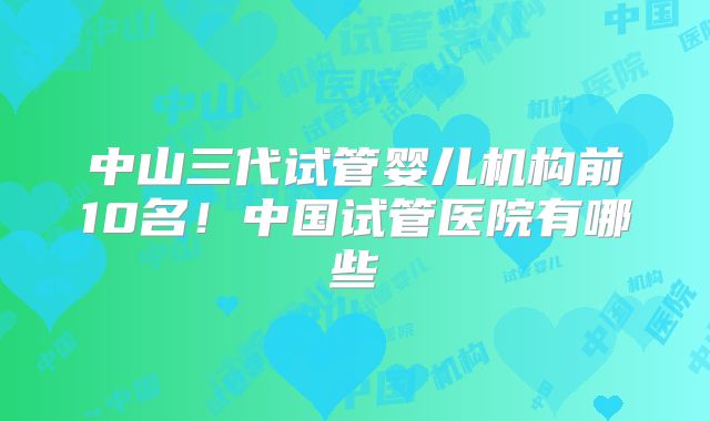 中山三代试管婴儿机构前10名！中国试管医院有哪些