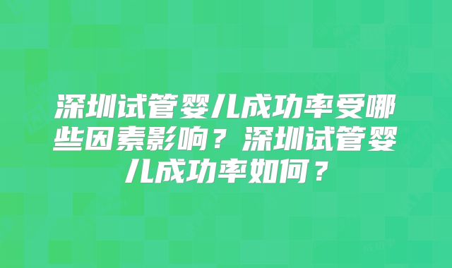 深圳试管婴儿成功率受哪些因素影响？深圳试管婴儿成功率如何？