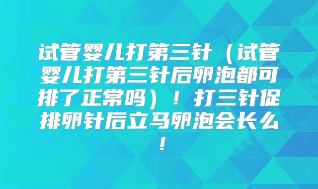 试管婴儿打第三针（试管婴儿打第三针后卵泡都可排了正常吗）！打三针促排卵针后立马卵泡会长么！