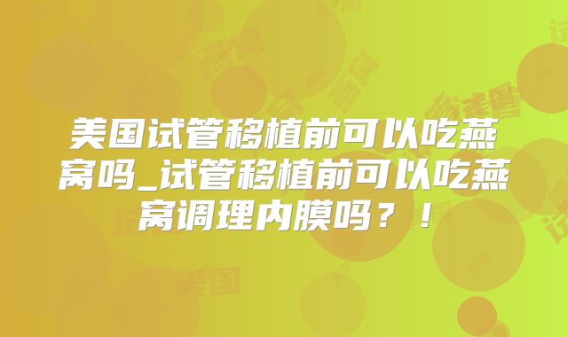 美国试管移植前可以吃燕窝吗_试管移植前可以吃燕窝调理内膜吗？！