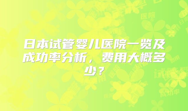日本试管婴儿医院一览及成功率分析,费用大概多少?