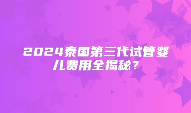 2024泰国第三代试管婴儿费用全揭秘？