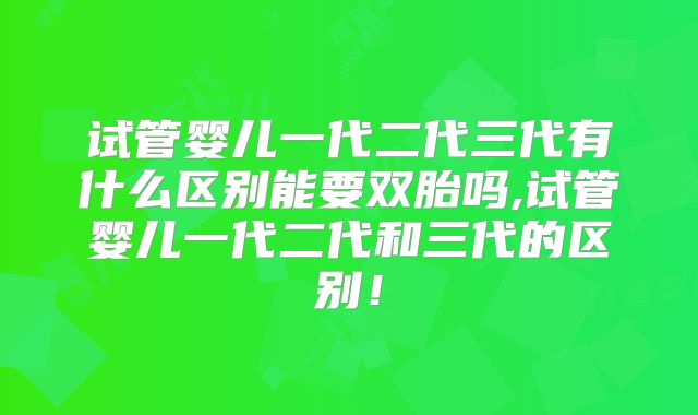 试管婴儿一代二代三代有什么区别能要双胎吗,试管婴儿一代二代和三代的区别！
