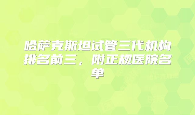 哈萨克斯坦试管三代机构排名前三,附正规医院名单