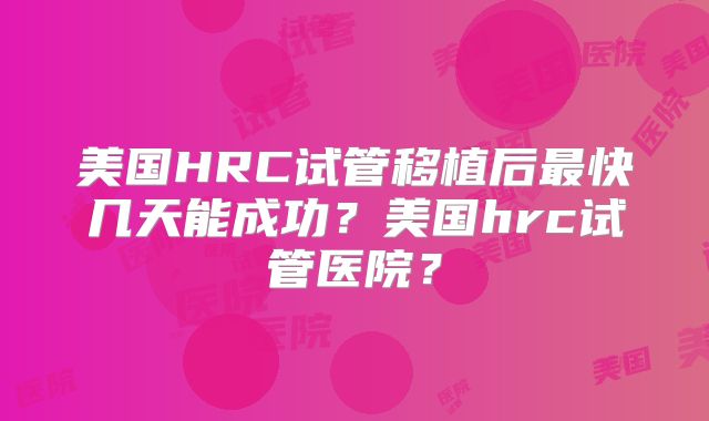 美国HRC试管移植后最快几天能成功？美国hrc试管医院？