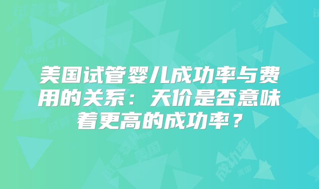 美国试管婴儿成功率与费用的关系：天价是否意味着更高的成功率？