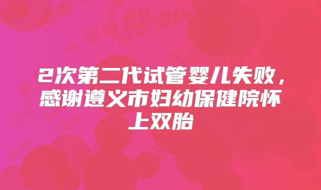 2次第二代试管婴儿失败，感谢遵义市妇幼保健院怀上双胎