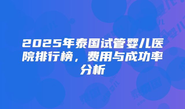2025年泰国试管婴儿医院排行榜，费用与成功率分析
