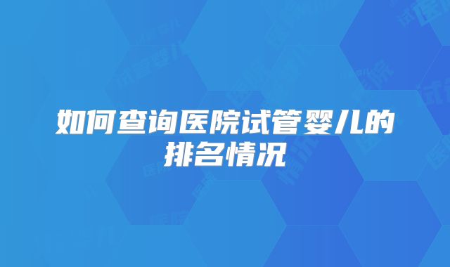 如何查询医院试管婴儿的排名情况