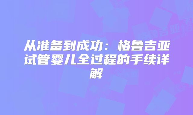从准备到成功:格鲁吉亚试管婴儿全过程的手续详解
