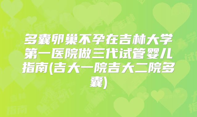 多囊卵巢不孕在吉林大学第一医院做三代试管婴儿指南(吉大一院吉大二院多囊)