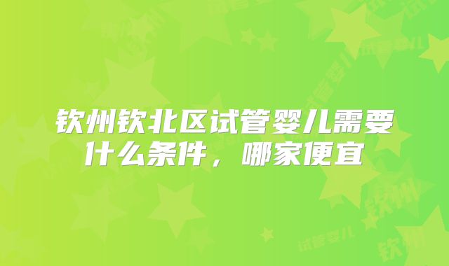 钦州钦北区试管婴儿需要什么条件，哪家便宜
