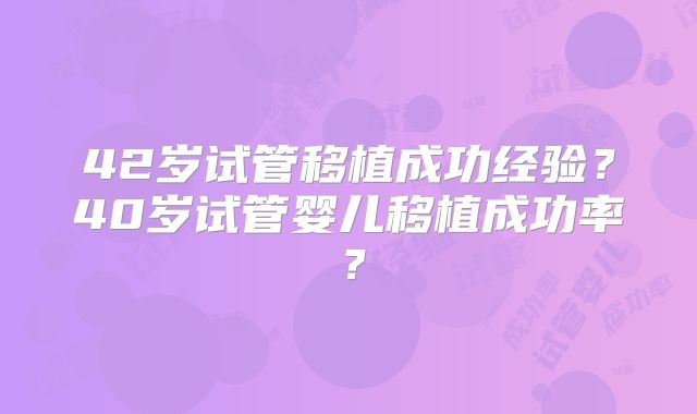 42岁试管移植成功经验？40岁试管婴儿移植成功率？