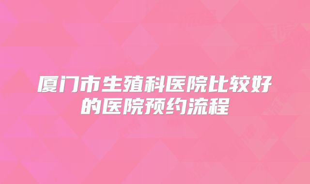 厦门市生殖科医院比较好的医院预约流程