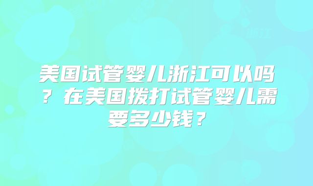 美国试管婴儿浙江可以吗？在美国拨打试管婴儿需要多少钱？