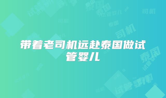 带着老司机远赴泰国做试管婴儿