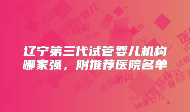 辽宁第三代试管婴儿机构哪家强，附推荐医院名单