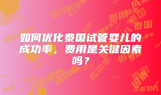 如何优化泰国试管婴儿的成功率，费用是关键因素吗？