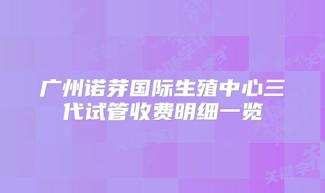 广州诺芽国际生殖中心三代试管收费明细一览