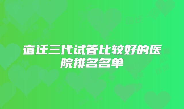 宿迁三代试管比较好的医院排名名单