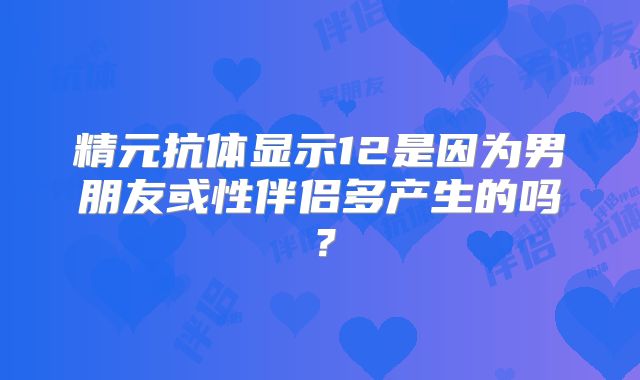 精元抗体显示12是因为男朋友或性伴侣多产生的吗?