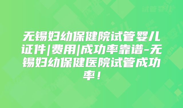 无锡妇幼保健院试管婴儿证件|费用|成功率靠谱-无锡妇幼保健医院试管成功率！