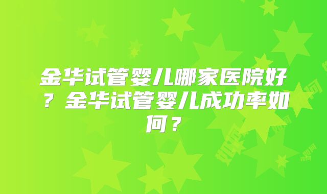 金华试管婴儿哪家医院好？金华试管婴儿成功率如何？