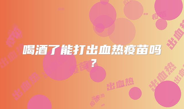 喝酒了能打出血热疫苗吗？
