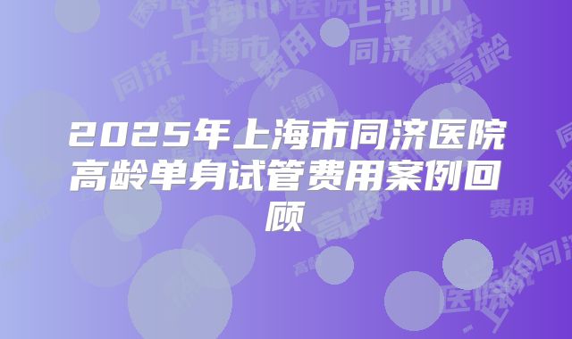 2025年上海市同济医院高龄单身试管费用案例回顾