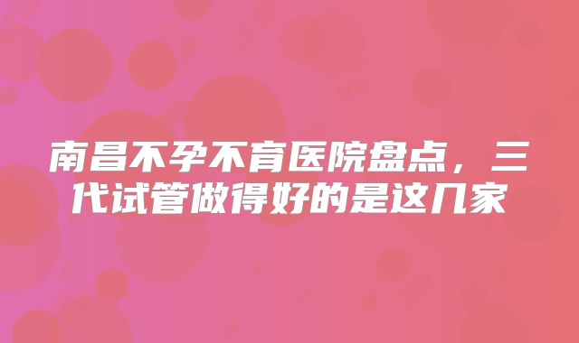 南昌不孕不育医院盘点，三代试管做得好的是这几家