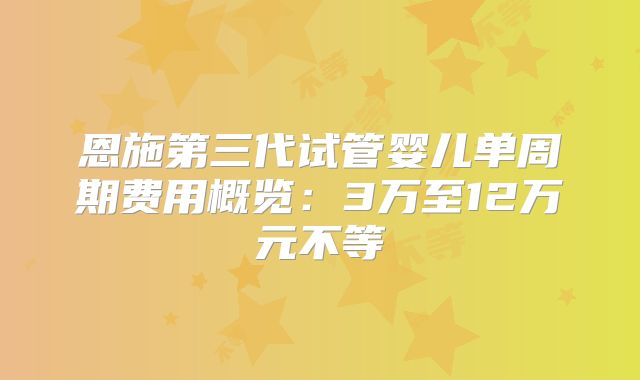 恩施第三代试管婴儿单周期费用概览：3万至12万元不等