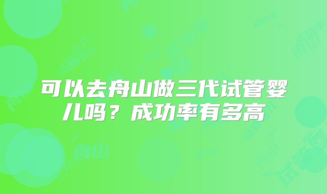 可以去舟山做三代试管婴儿吗？成功率有多高