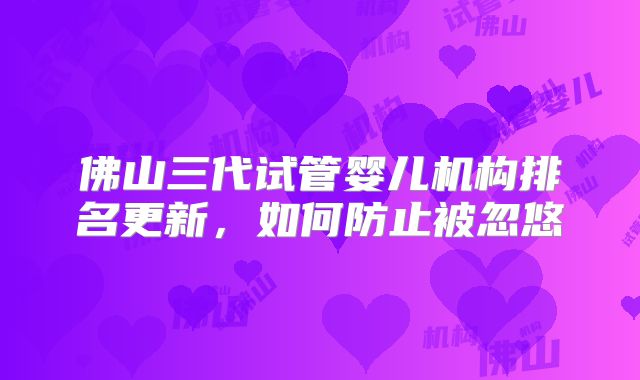 佛山三代试管婴儿机构排名更新，如何防止被忽悠