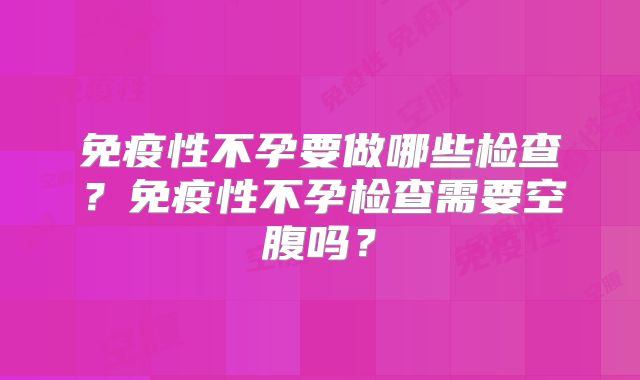 免疫性不孕要做哪些检查？免疫性不孕检查需要空腹吗？