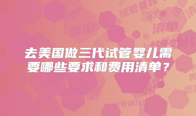 去美国做三代试管婴儿需要哪些要求和费用清单？