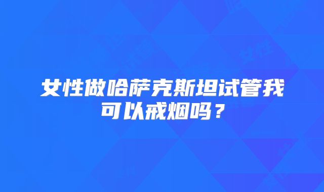 女性做哈萨克斯坦试管我可以戒烟吗？