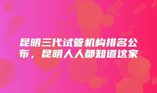 昆明三代试管机构排名公布,昆明人人都知道这家