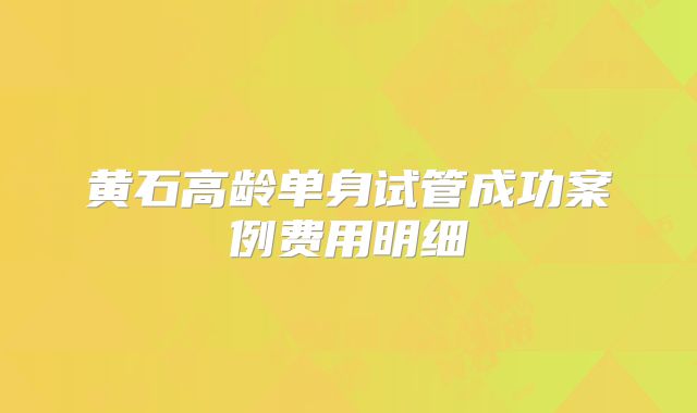 黄石高龄单身试管成功案例费用明细
