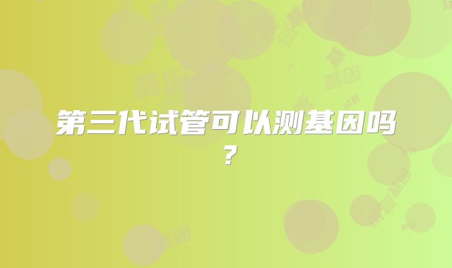第三代试管可以测基因吗？