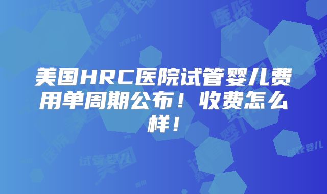 美国HRC医院试管婴儿费用单周期公布!收费怎么样!