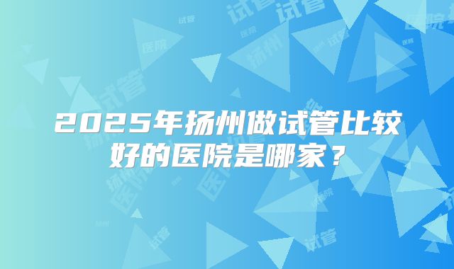 2025年扬州做试管比较好的医院是哪家？