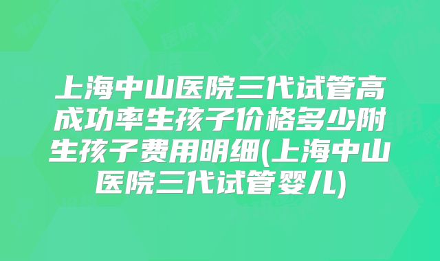 上海中山医院三代试管高成功率生孩子价格多少附生孩子费用明细(上海中山医院三代试管婴儿)
