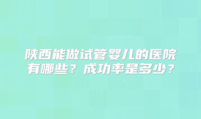 陕西能做试管婴儿的医院有哪些?成功率是多少?
