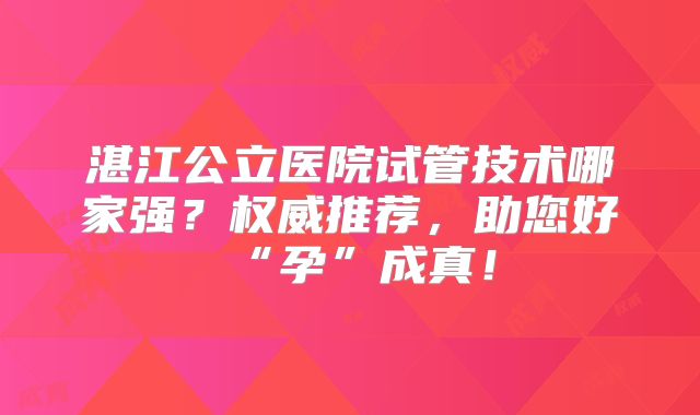 湛江公立医院试管技术哪家强？权威推荐，助您好“孕”成真！