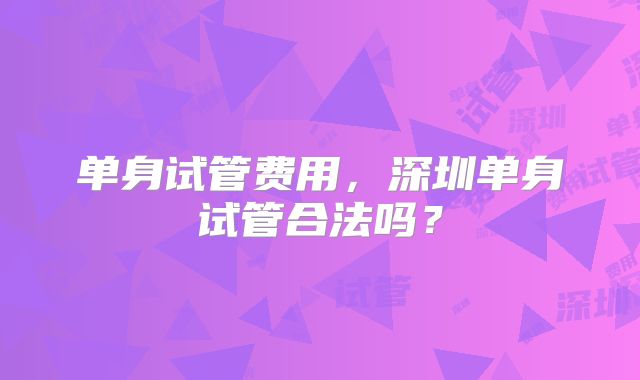 单身试管费用，深圳单身试管合法吗？