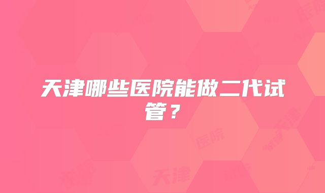 天津哪些医院能做二代试管?