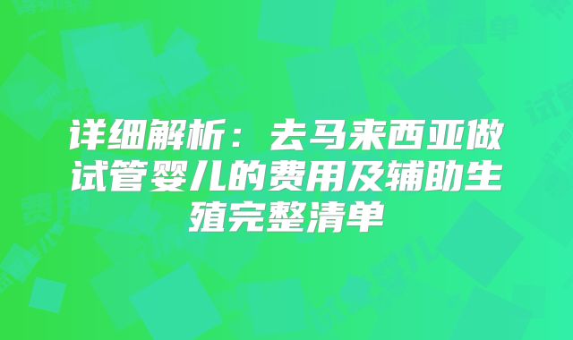 详细解析：去马来西亚做试管婴儿的费用及辅助生殖完整清单