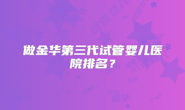 做金华第三代试管婴儿医院排名?