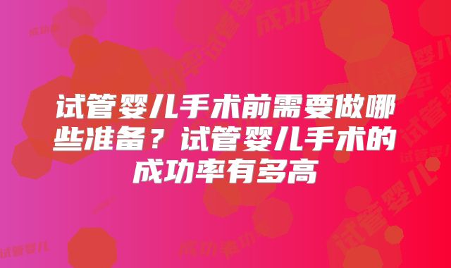 试管婴儿手术前需要做哪些准备？试管婴儿手术的成功率有多高