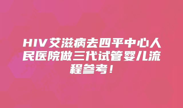 HIV艾滋病去四平中心人民医院做三代试管婴儿流程参考！
